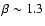 $\beta\sim 1.3$