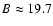 $B \approx 19.7$