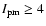 $I_{\rm pm} \ge 4$