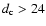 $d_{\rm c}>24$