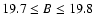 $19.7\le B\le19.8$