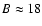 $B\approx18$