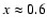 $x\approx0.6$