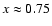 $x\approx0.75$