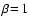 $\beta\!=\!1$