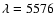 $\lambda =5576$