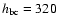 $h_{\rm bc}=320$