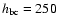 $h_{\rm bc}=250$