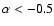 $\alpha < -0.5$