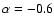 $\alpha=-0.6$