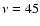 $\nu=45$
