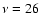 $\nu=26$