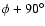 $\phi + 90^\circ$
