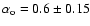 $\alpha _{\rm o} = 0.6 \pm 0.15$
