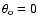 $\theta_{\rm o} = 0$