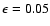 $\epsilon = 0.05$