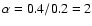 $\alpha= 0.4 / 0.2 = 2$