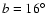 $b=16^{\circ}$
