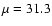 $\mu=31.3$