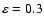 $\varepsilon=0.3$