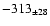 $ -313 _{\pm 28 } $