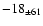 $ -18 _{\pm 61 } $