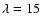 ${\lambda} = 15$
