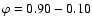 $\varphi = 0.90 - 0.10$