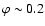 $\varphi \sim 0.2$