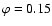 $\varphi = 0.15$
