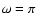 $\omega = \pi $