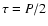 $\tau = P/2$
