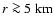 $ r \ga 5 {\rm\ km} $