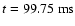 $t = 99.75 {\rm\ ms} $