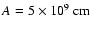 $ A = 5 \times 10^9 {\rm\ cm} $