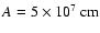 $ A = 5 \times 10^7 {\rm\ cm} $