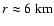 $ r \approx 6 {\rm\ km} $
