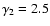 $ \gamma_2 = 2.5 $