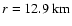 $ r = 12.9 {\rm\ km} $
