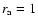 $r_{\rm a}=1$