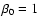$\beta _0=1$