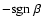 $-\ensuremath {{\rm sgn}~}\beta$
