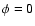 $\phi =0$