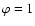 $\varphi =1$