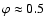$\varphi\approx0.5$