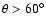 $\theta > 60^\circ$