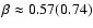 $\beta \approx 0.57 (0.74)$