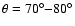 $\theta = 70^\circ{-}80^\circ$
