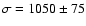 $\sigma =1050 \pm 75$