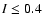 $I\leq0.4$